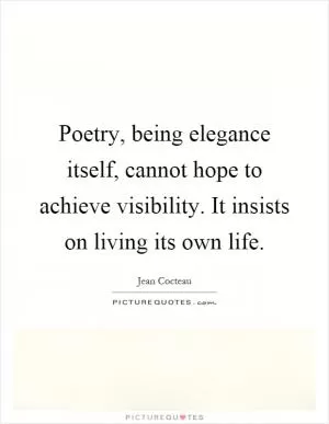 Poetry, being elegance itself, cannot hope to achieve visibility. It insists on living its own life Picture Quote #1