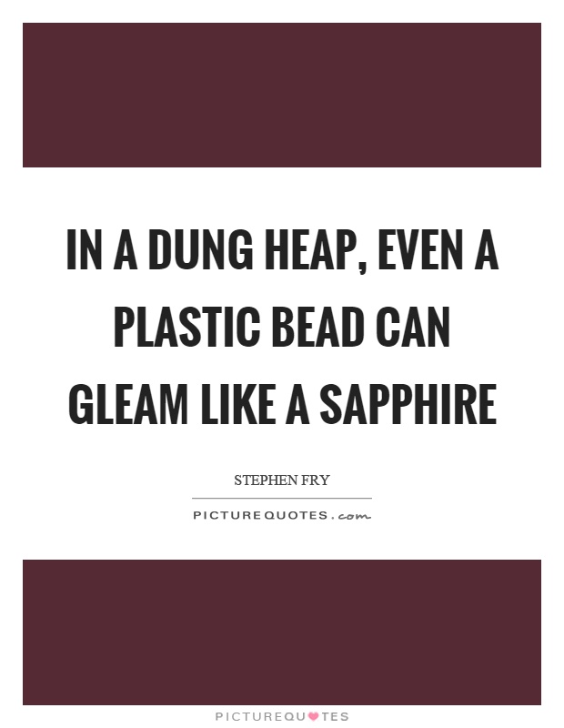 In a dung heap, even a plastic bead can gleam like a sapphire Picture Quote #1