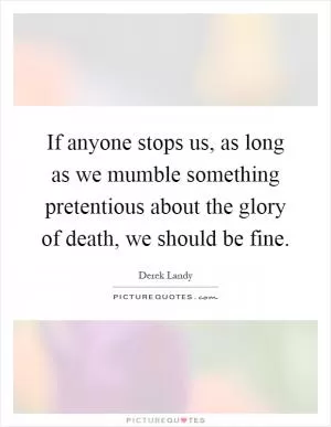 If anyone stops us, as long as we mumble something pretentious about the glory of death, we should be fine Picture Quote #1