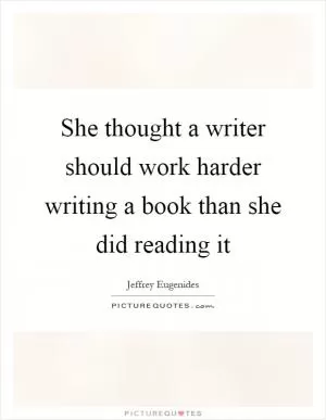 She thought a writer should work harder writing a book than she did reading it Picture Quote #1