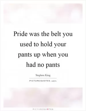 Pride was the belt you used to hold your pants up when you had no pants Picture Quote #1