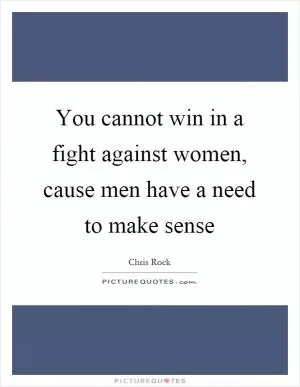 You cannot win in a fight against women, cause men have a need to make sense Picture Quote #1