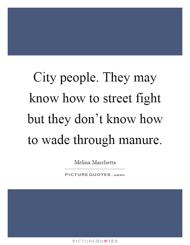 City people. They may know how to street fight but they don't know how to wade through manure Picture Quote #1