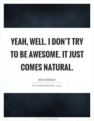 Yeah, well. I don’t try to be awesome. It just comes natural Picture Quote #1