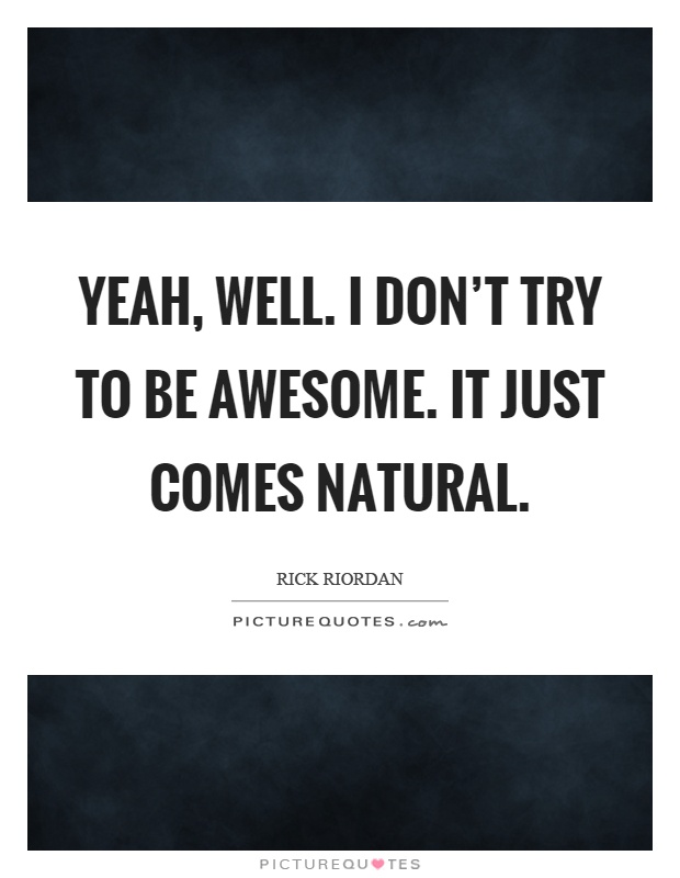 Yeah, well. I don't try to be awesome. It just comes natural Picture Quote #1
