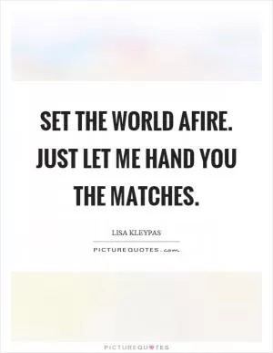 Set the world afire. Just let me hand you the matches Picture Quote #1