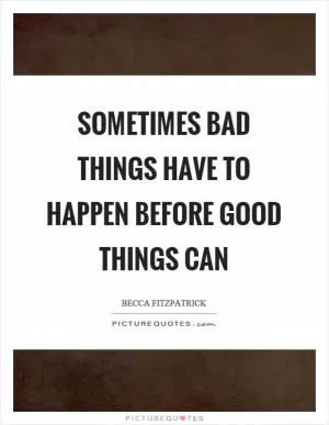 Sometimes bad things have to happen before good things can Picture Quote #1