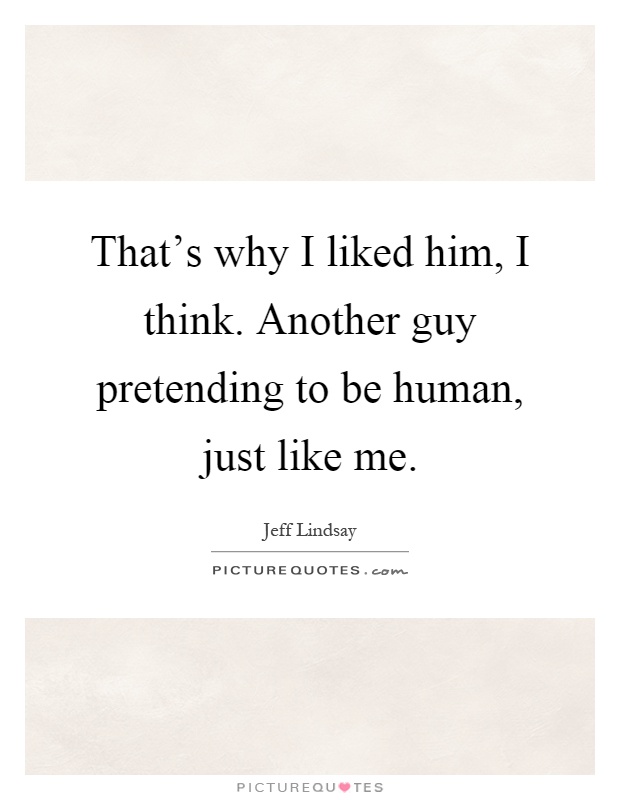 That's why I liked him, I think. Another guy pretending to be human, just like me Picture Quote #1