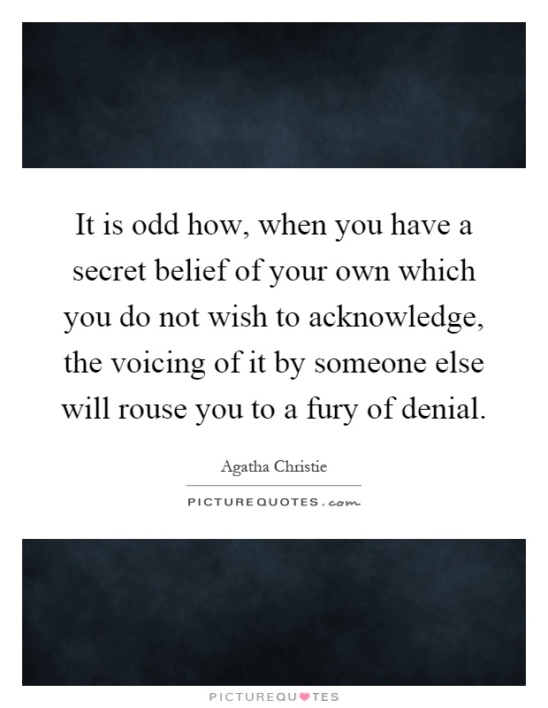 It is odd how, when you have a secret belief of your own which you do not wish to acknowledge, the voicing of it by someone else will rouse you to a fury of denial Picture Quote #1