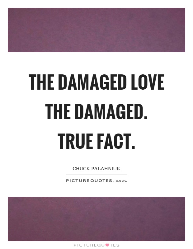 The damaged love the damaged. True fact Picture Quote #1