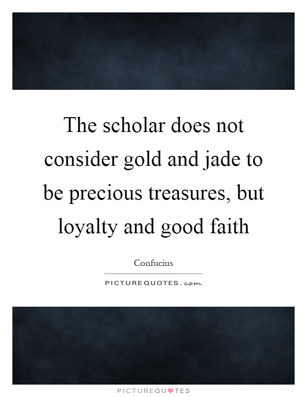 The scholar does not consider gold and jade to be precious treasures, but loyalty and good faith Picture Quote #1