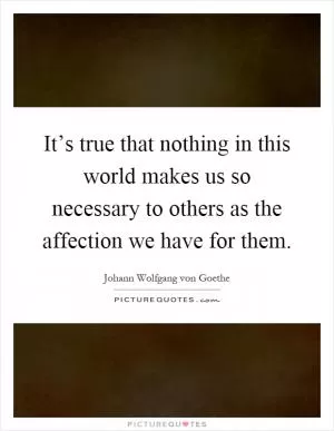 It’s true that nothing in this world makes us so necessary to others as the affection we have for them Picture Quote #1