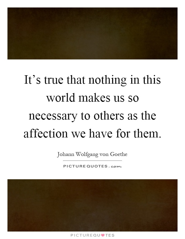 It's true that nothing in this world makes us so necessary to others as the affection we have for them Picture Quote #1