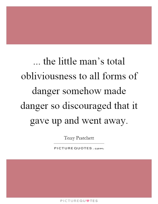 ... the little man's total obliviousness to all forms of danger somehow made danger so discouraged that it gave up and went away Picture Quote #1