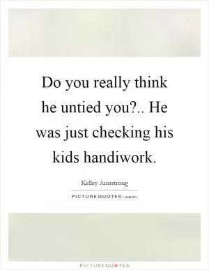 Do you really think he untied you?.. He was just checking his kids handiwork Picture Quote #1