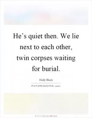 He’s quiet then. We lie next to each other, twin corpses waiting for burial Picture Quote #1
