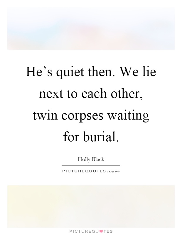 He's quiet then. We lie next to each other, twin corpses waiting for burial Picture Quote #1