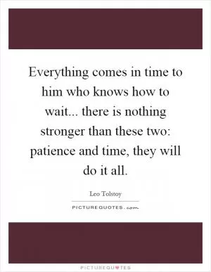 Everything comes in time to him who knows how to wait... there is nothing stronger than these two: patience and time, they will do it all Picture Quote #1