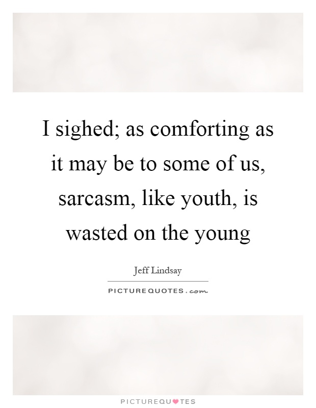 I sighed; as comforting as it may be to some of us, sarcasm, like youth, is wasted on the young Picture Quote #1