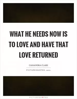 What he needs now is to love and have that love returned Picture Quote #1