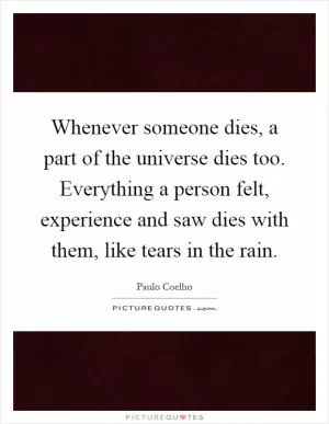 Whenever someone dies, a part of the universe dies too. Everything a person felt, experience and saw dies with them, like tears in the rain Picture Quote #1