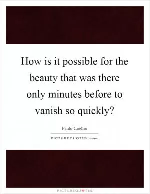 How is it possible for the beauty that was there only minutes before to vanish so quickly? Picture Quote #1