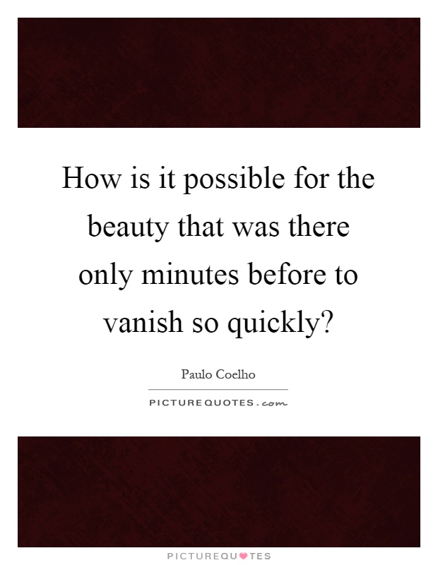 How is it possible for the beauty that was there only minutes before to vanish so quickly? Picture Quote #1