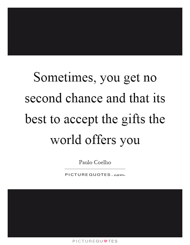 Sometimes, you get no second chance and that its best to accept the gifts the world offers you Picture Quote #1