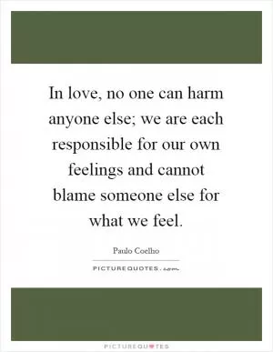In love, no one can harm anyone else; we are each responsible for our own feelings and cannot blame someone else for what we feel Picture Quote #1