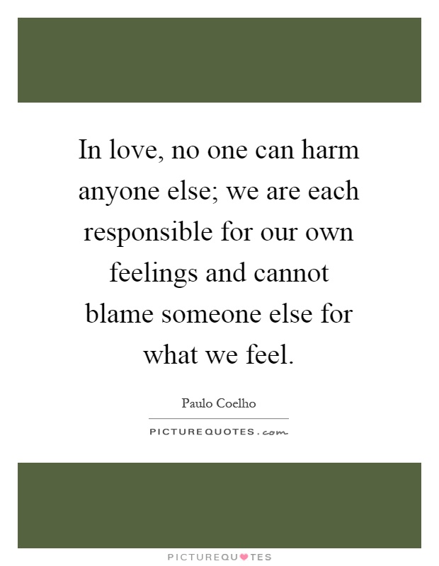 In love, no one can harm anyone else; we are each responsible for our own feelings and cannot blame someone else for what we feel Picture Quote #1