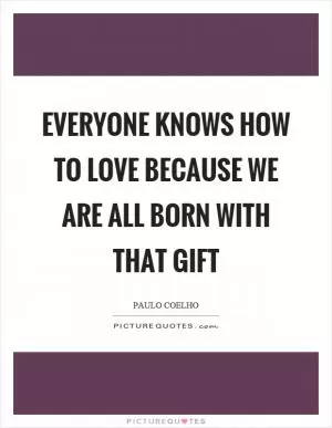 Everyone knows how to love because we are all born with that gift Picture Quote #1