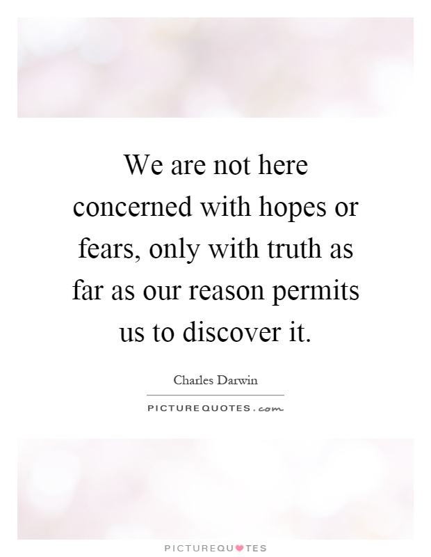 We are not here concerned with hopes or fears, only with truth as far as our reason permits us to discover it Picture Quote #1