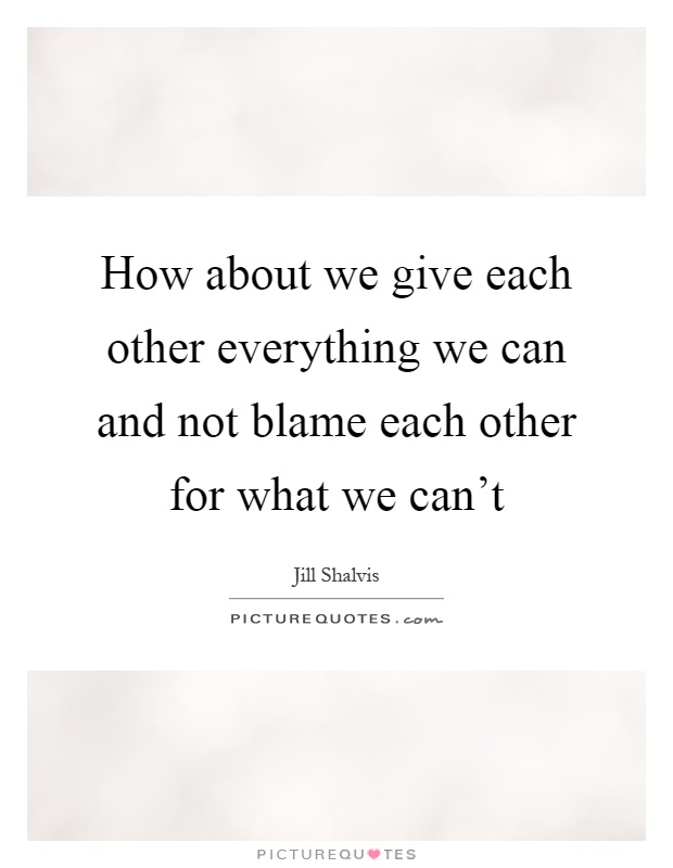 How about we give each other everything we can and not blame each other for what we can't Picture Quote #1