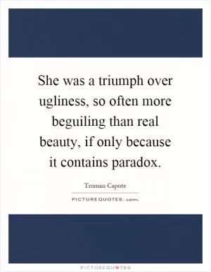 She was a triumph over ugliness, so often more beguiling than real beauty, if only because it contains paradox Picture Quote #1