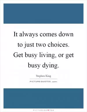 It always comes down to just two choices. Get busy living, or get busy dying Picture Quote #1