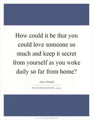 How could it be that you could love someone so much and keep it secret from yourself as you woke daily so far from home? Picture Quote #1