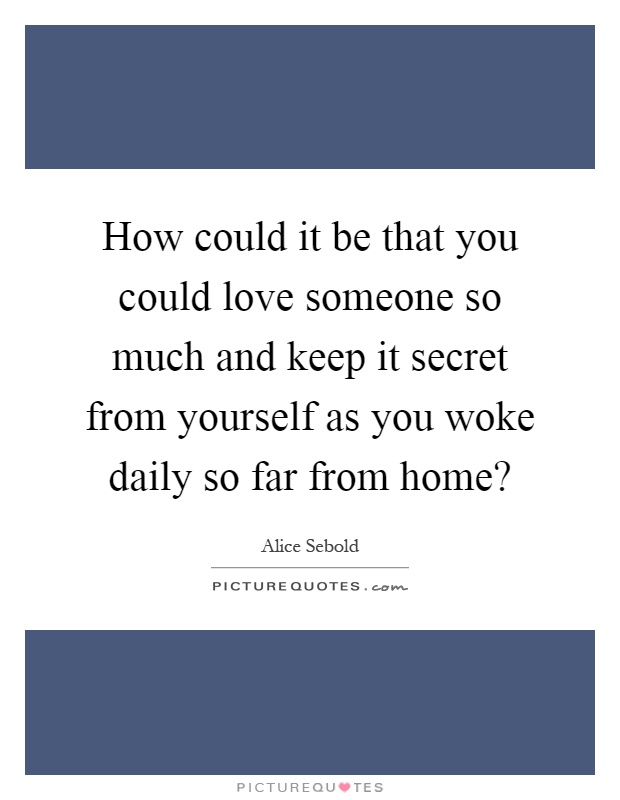 How could it be that you could love someone so much and keep it secret from yourself as you woke daily so far from home? Picture Quote #1