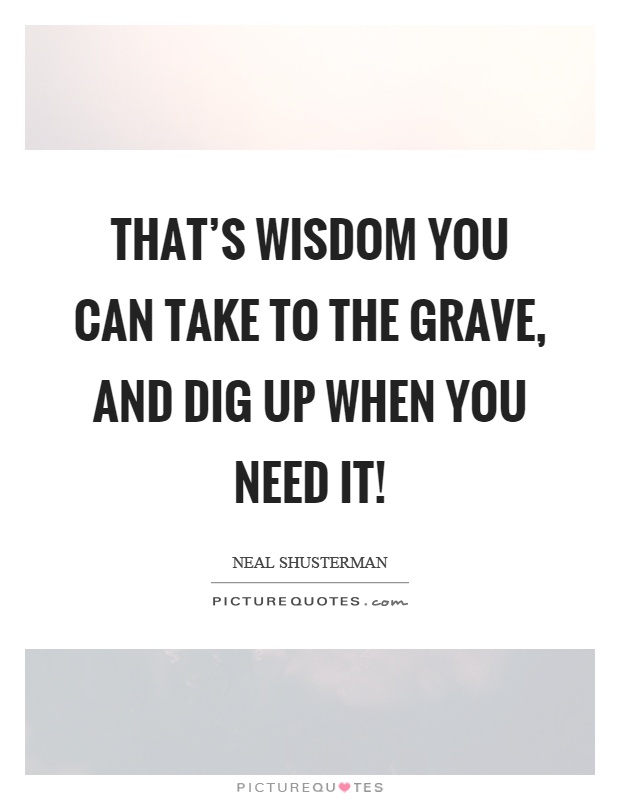 That's wisdom you can take to the grave, and dig up when you need it! Picture Quote #1