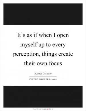 It’s as if when I open myself up to every perception, things create their own focus Picture Quote #1