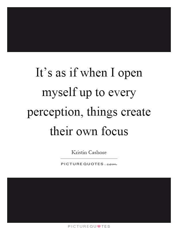 It's as if when I open myself up to every perception, things create their own focus Picture Quote #1