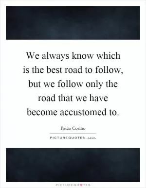 We always know which is the best road to follow, but we follow only the road that we have become accustomed to Picture Quote #1