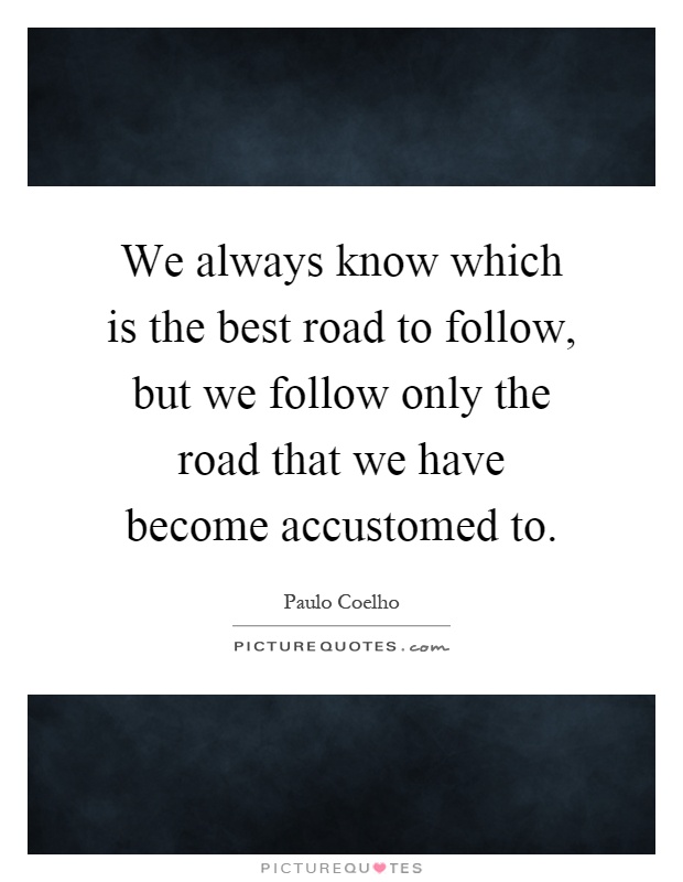 We always know which is the best road to follow, but we follow only the road that we have become accustomed to Picture Quote #1