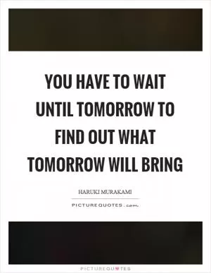 You have to wait until tomorrow to find out what tomorrow will bring Picture Quote #1