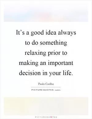 It’s a good idea always to do something relaxing prior to making an important decision in your life Picture Quote #1