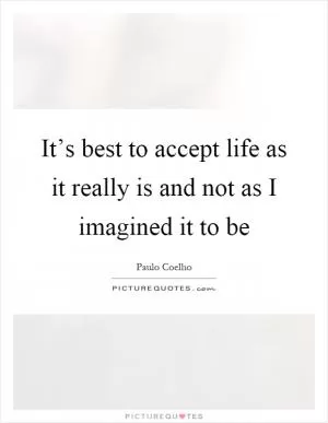 It’s best to accept life as it really is and not as I imagined it to be Picture Quote #1
