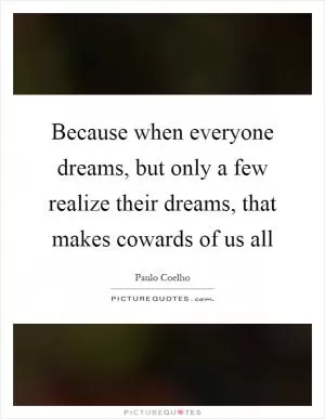 Because when everyone dreams, but only a few realize their dreams, that makes cowards of us all Picture Quote #1