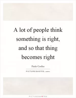 A lot of people think something is right, and so that thing becomes right Picture Quote #1