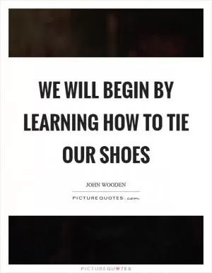 We will begin by learning how to tie our shoes Picture Quote #1