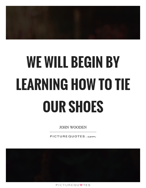 We will begin by learning how to tie our shoes Picture Quote #1