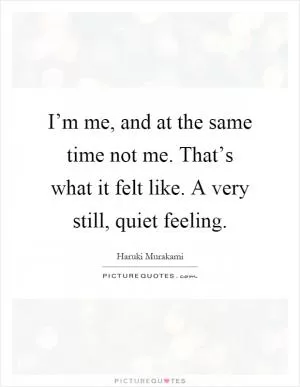 I’m me, and at the same time not me. That’s what it felt like. A very still, quiet feeling Picture Quote #1